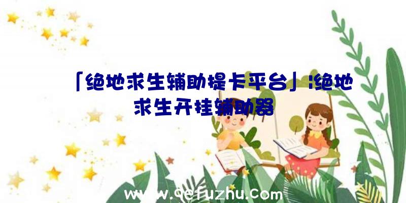 「绝地求生辅助提卡平台」|绝地求生开挂辅助器